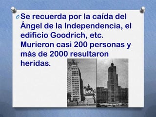 O Se recuerda por la caída del
 Ángel de la Independencia, el
 edificio Goodrich, etc.
 Murieron casi 200 personas y
 más de 2000 resultaron
 heridas.
 
