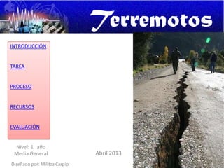 Terremotos
INTRODUCCIÓN
TAREA
PROCESO
RECURSOS
EVALUACIÓN
Diseñado por: Militza Carpio
Abril 2013
Nivel: 1 año
Media General
 