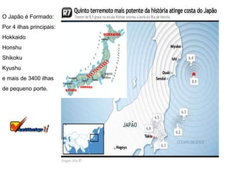 O Japão é Formado: Por 4 ilhas principais: Hokkaido Honshu Shikoku Kyushu e mais de 3400 ilhas de pequeno porte. 