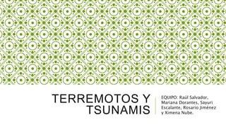 TERREMOTOS Y
TSUNAMIS
EQUIPO: Raúl Salvador,
Mariana Dorantes, Sayuri
Escalante, Rosario Jiménez
y Ximena Nube.
 