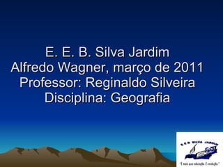 E. E. B. Silva Jardim Alfredo Wagner, março de 2011 Professor: Reginaldo Silveira Disciplina: Geografia 