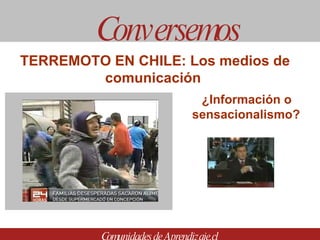 ¿Información o sensacionalismo? Conversemos Comunidades de Aprendizaje.cl TERREMOTO EN CHILE: Los medios de comunicación  