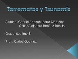 Terremotos y Tsunamis Alumno: Gabriel Enrique Ibarra Martínez                Oscar Alejandro Benítez Bonilla Grado: séptimo B  Prof.: Carlos Godínez 