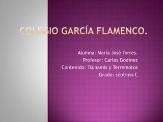 Colegio García Flamenco. Alumna: María José Torres. Profesor: Carlos Godínez Contenido: Tsunamis y Terremotos  Grado: séptimo C 