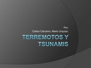 Terremotos Y Tsunamis Por: Carlos Cárcamo, Mario Urquiza. 