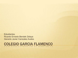 Colegio Garcia Flamenco Estudiantes. Ricardo Ernesto Bendek Zelaya Gerardo Javier Canizalez Avalos 