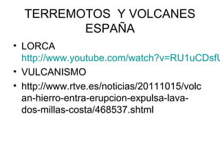 TERREMOTOS Y VOLCANES
         ESPAÑA
• LORCA
  http://www.youtube.com/watch?v=RU1uCDsfU
• VULCANISMO
• http://www.rtve.es/noticias/20111015/volc
  an-hierro-entra-erupcion-expulsa-lava-
  dos-millas-costa/468537.shtml
 