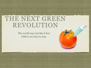 THE NEXT GREEN
  REVOLUTION
   The world may not like it but
     GMO’s are here to stay
 