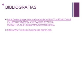 +
BIBLIOGRAFIAS
 https://www.google.com.mx/maps/place/19%C2%B034'37.6%2
2N+96%C2%B055'24.4%22W/@19.5771174,-
96.9231151,18.51z/data=!4m2!3m1!1s0x0:0x0.
 http://www.vivemx.com/col/lucas-martin.htm
 