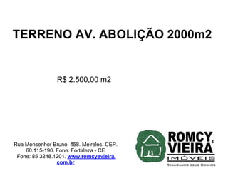 TERRENO AV. ABOLIÇÃO 2000m2


                R$ 2.500,00 m2




Rua Monsenhor Bruno, 458. Meireles. CEP.
    60.115-190. Fone. Fortaleza - CE
 Fone: 85 3248.1201. www.romcyevieira.
                com.br
 