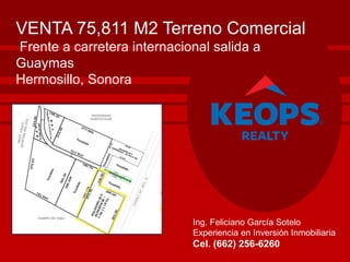 VENTA 75,811 M2 Terreno Comercial
Frente a carretera internacional salida a
Guaymas
Hermosillo, Sonora
Ing. Feliciano García Sotelo
Experiencia en Inversión Inmobiliaria
Cel. (662) 256-6260
 