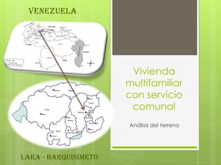 VENEZUELA




                       Vivienda
                      multifamiliar
                      con servicio
                       comunal
                      Análisis del terreno




LARA - BARQUISIMETO
 