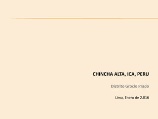 CHINCHA ALTA, ICA, PERU
Distrito Grocio Prado
Lima, Enero de 2.016
 