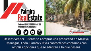 Deseas Vender – Rentar o Comprar una propiedad en Masaya,
Managua, León, Carazo y Rivas contáctanos contamos con
amplias opciones que se adaptan a lo que deseas.
 