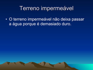 Terreno impermeável O terreno impermeável não deixa passar a água porque é demasiado duro. 