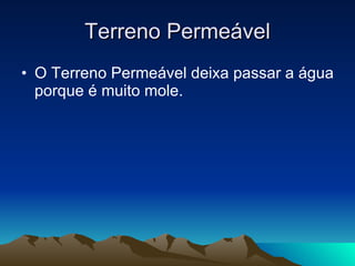 Terreno Permeável O Terreno Permeável deixa passar a água porque é muito mole. 