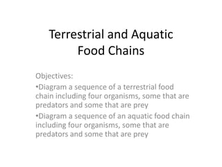 Terrestrial and Aquatic
Food Chains
Objectives:
•Diagram a sequence of a terrestrial food
chain including four organisms, some that are
predators and some that are prey
•Diagram a sequence of an aquatic food chain
including four organisms, some that are
predators and some that are prey
 