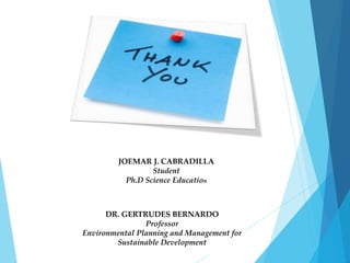 JOEMAR J. CABRADILLA 
Student 
Ph.D Science Education 
DR. GERTRUDES BERNARDO 
Professor 
Environmental Planning and Management for 
Sustainable Development 
