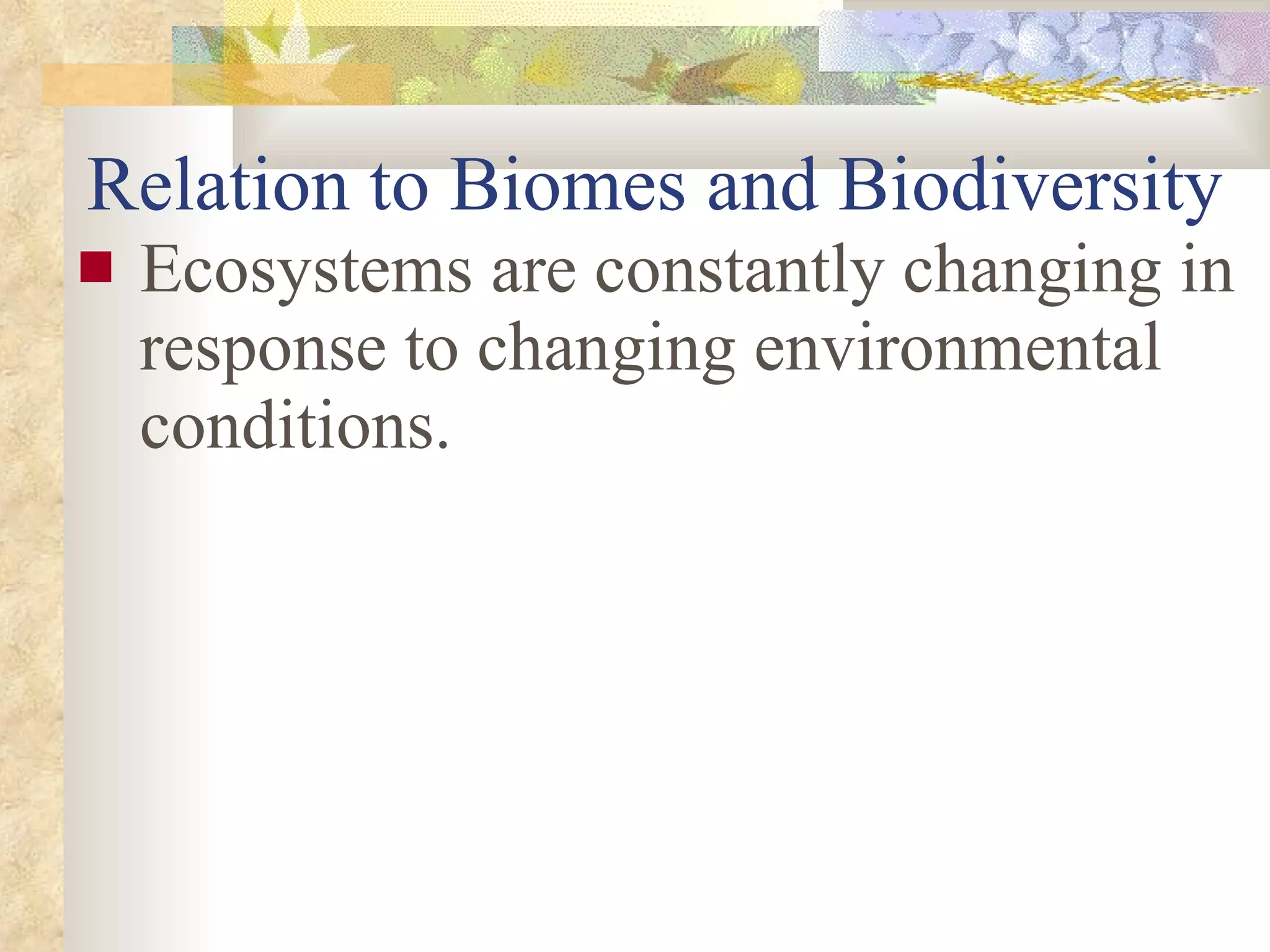 Relation to Biomes and Biodiversity Ecosystems are constantly changing in response to changing environmental conditions. 