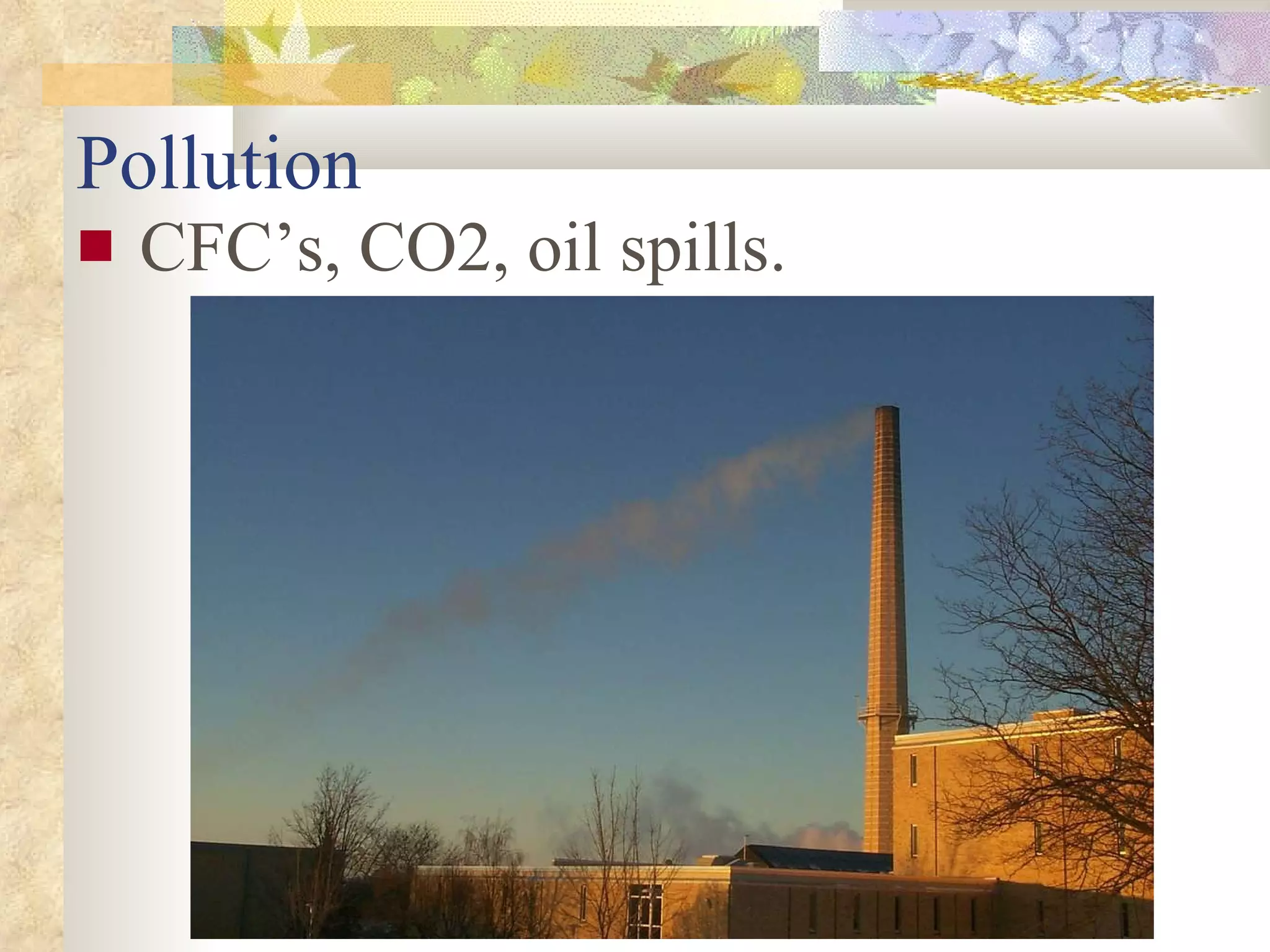 Pollution CFC’s, CO2, oil spills. 