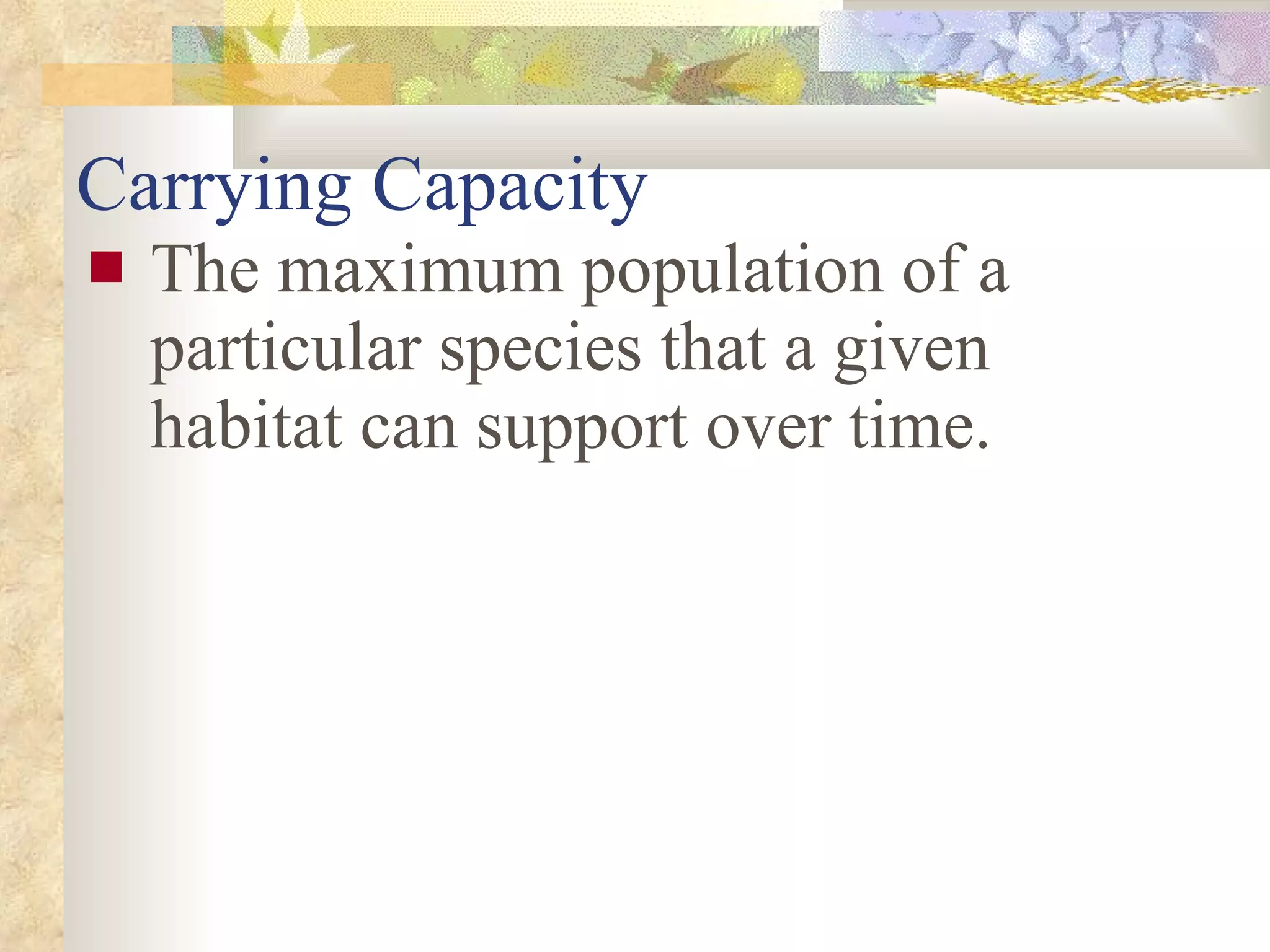 Carrying Capacity The maximum population of a particular species that a given habitat can support over time. 