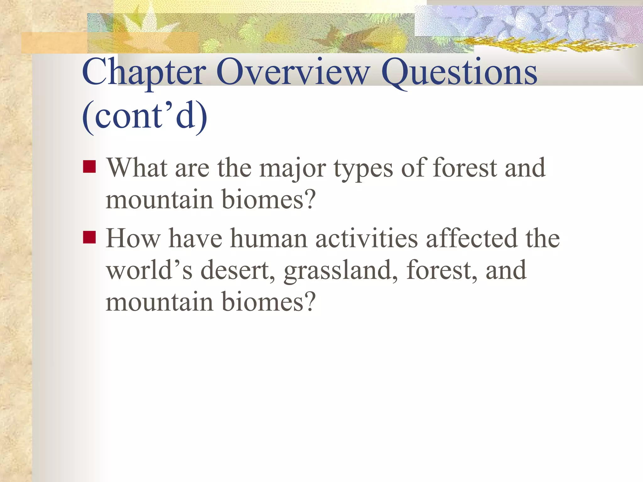 Chapter Overview Questions (cont’d) What are the major types of forest and mountain biomes? How have human activities affected the world’s desert, grassland, forest, and mountain biomes? 