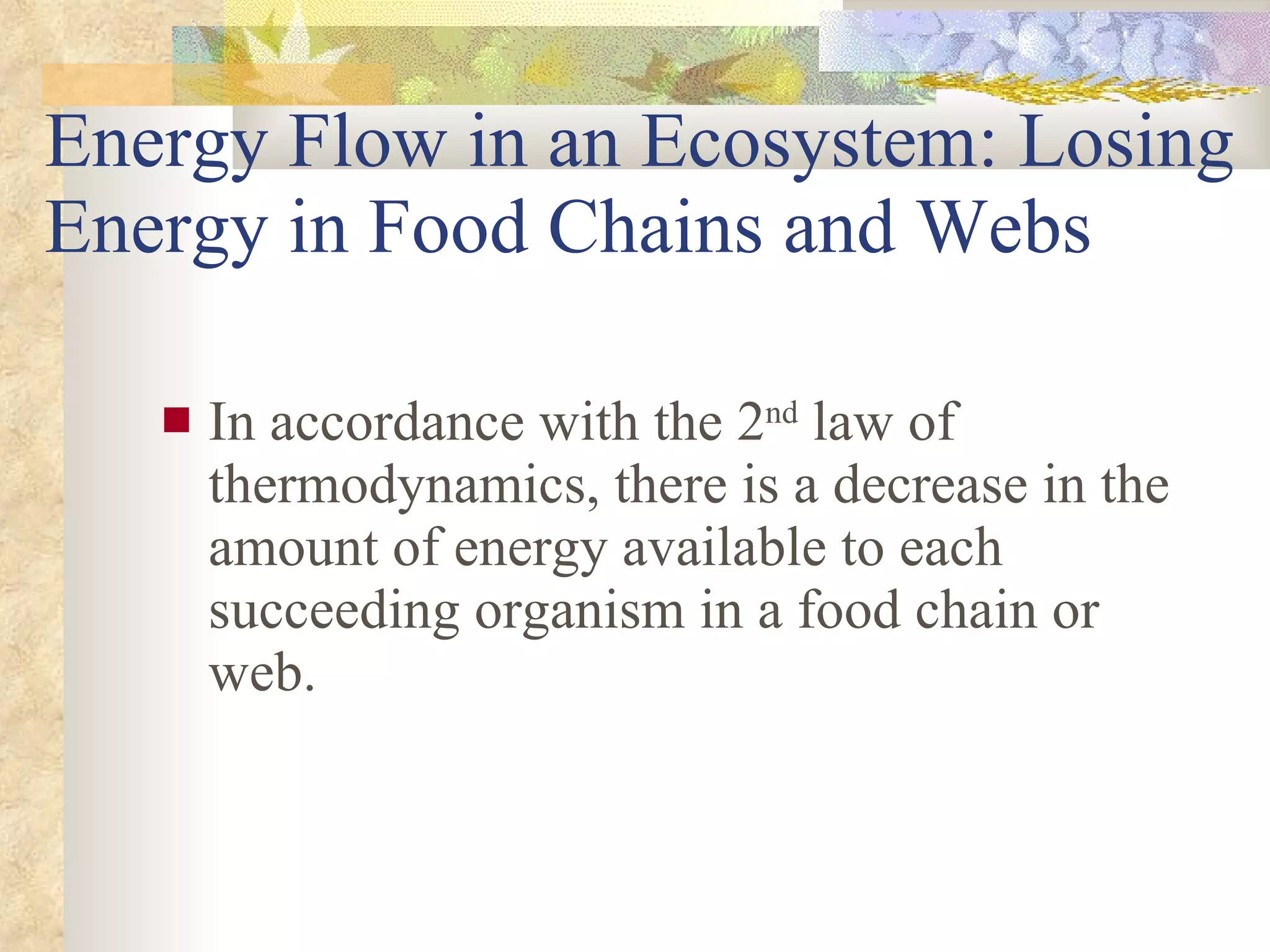 Energy Flow in an Ecosystem: Losing Energy in Food Chains and Webs In accordance with the 2 nd  law of thermodynamics, there is a decrease in the amount of energy available to each succeeding organism in a food chain or web. 
