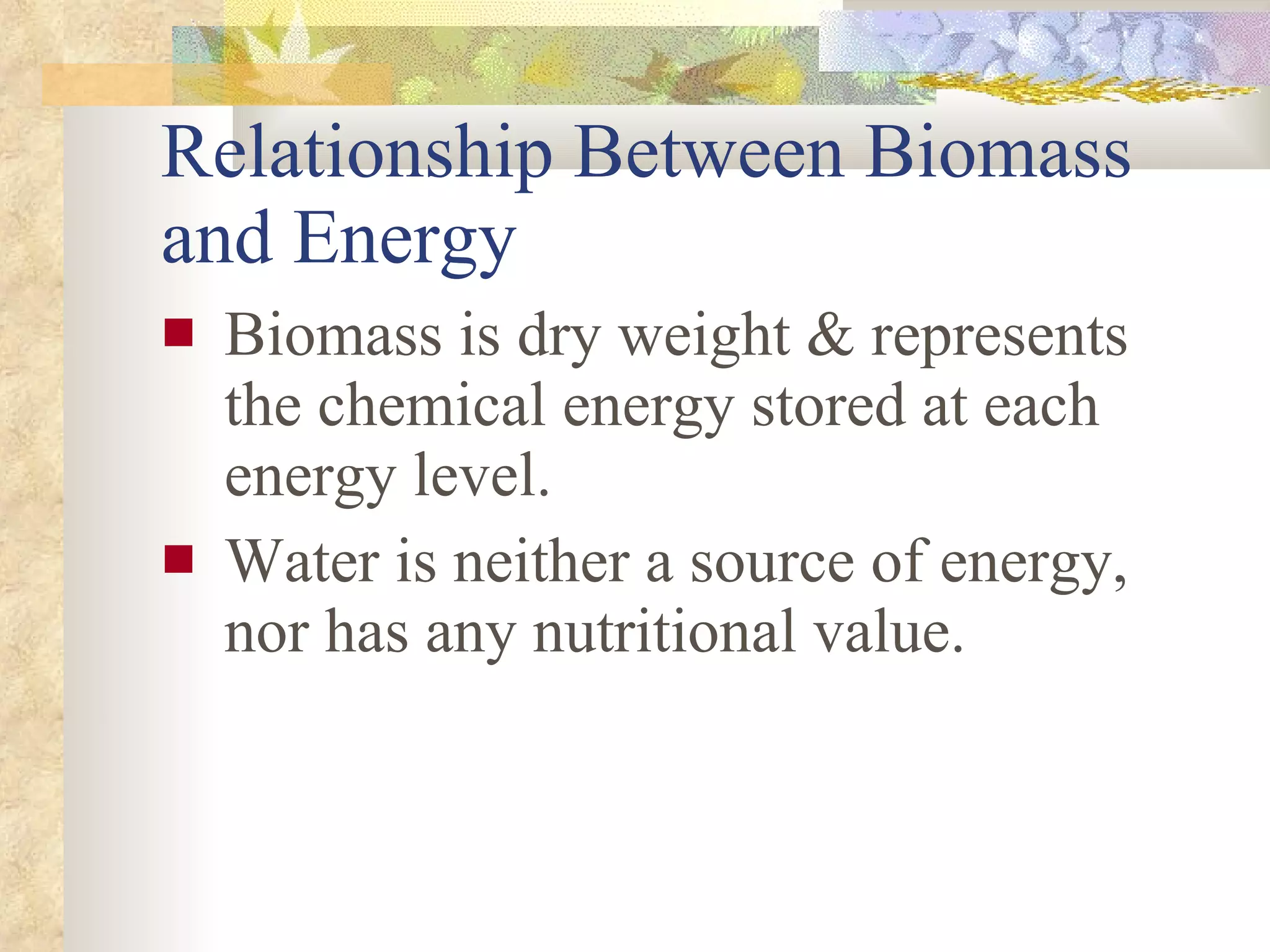 Relationship Between Biomass and Energy Biomass is dry weight & represents the chemical energy stored at each energy level. Water is neither a source of energy, nor has any nutritional value. 