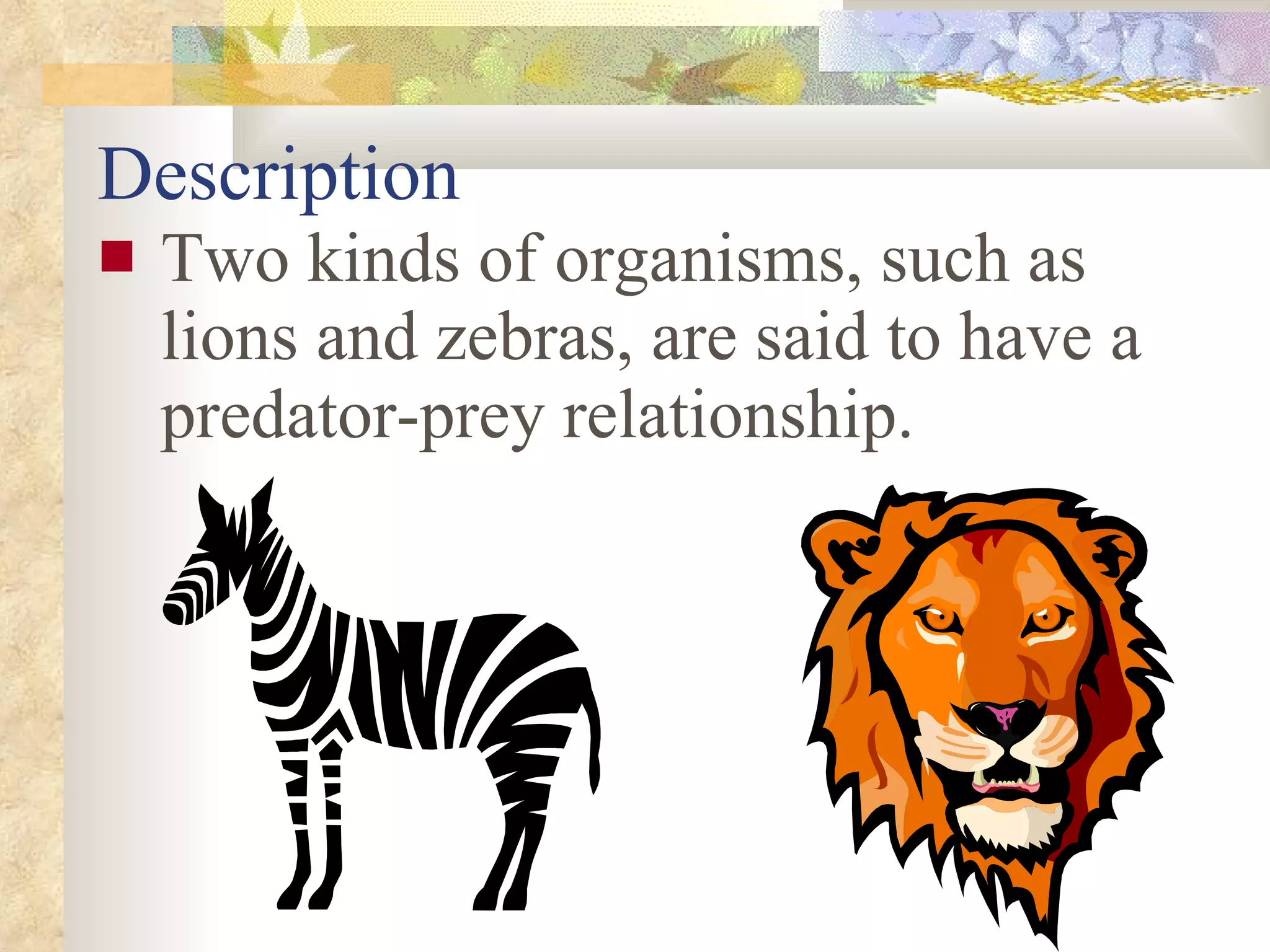 Description Two kinds of organisms, such as lions and zebras, are said to have a predator-prey relationship. 