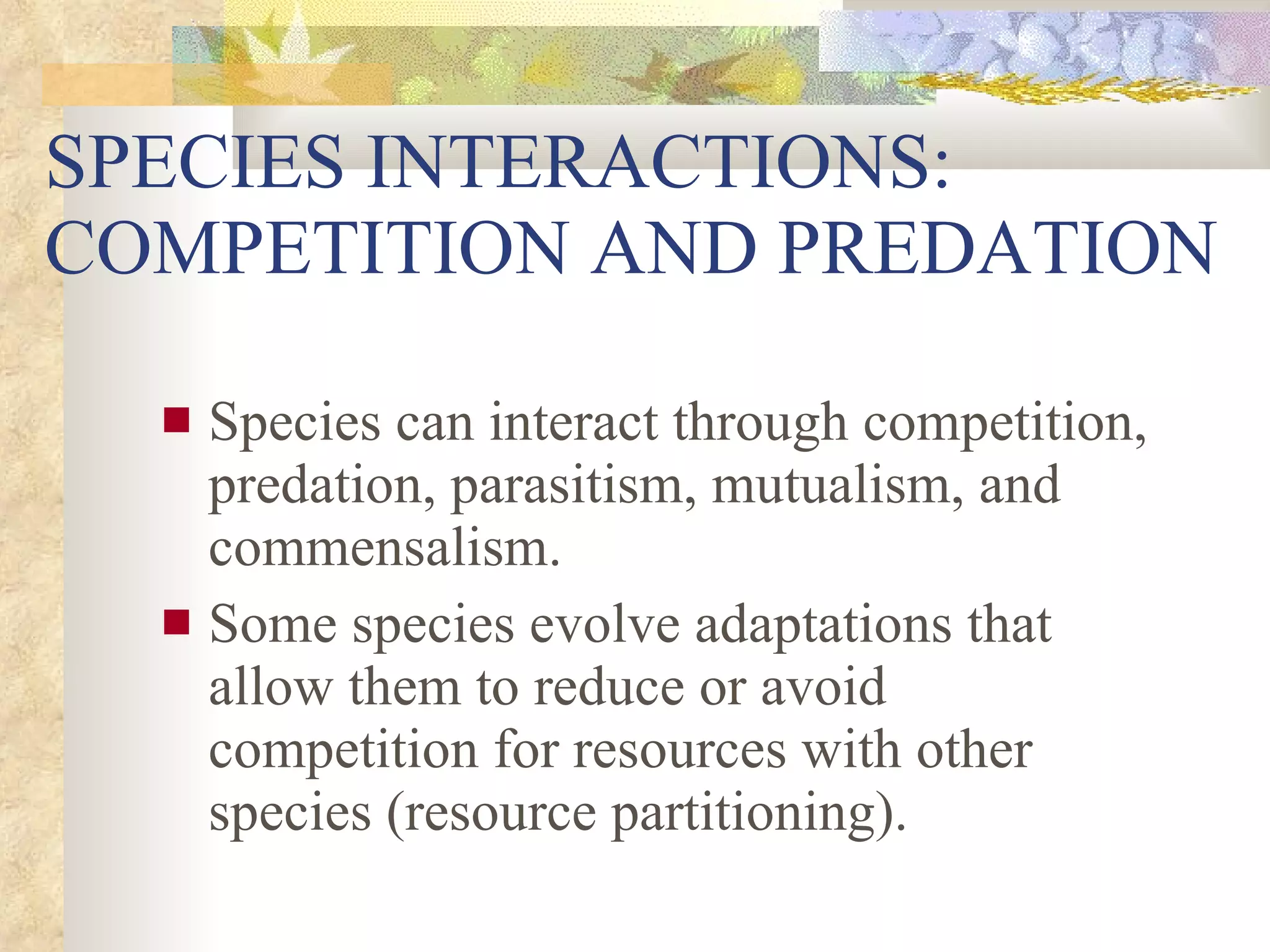 SPECIES INTERACTIONS:  COMPETITION AND PREDATION Species can interact through competition, predation, parasitism, mutualism, and commensalism. Some species evolve adaptations that allow them to reduce or avoid competition for resources with other species (resource partitioning). 