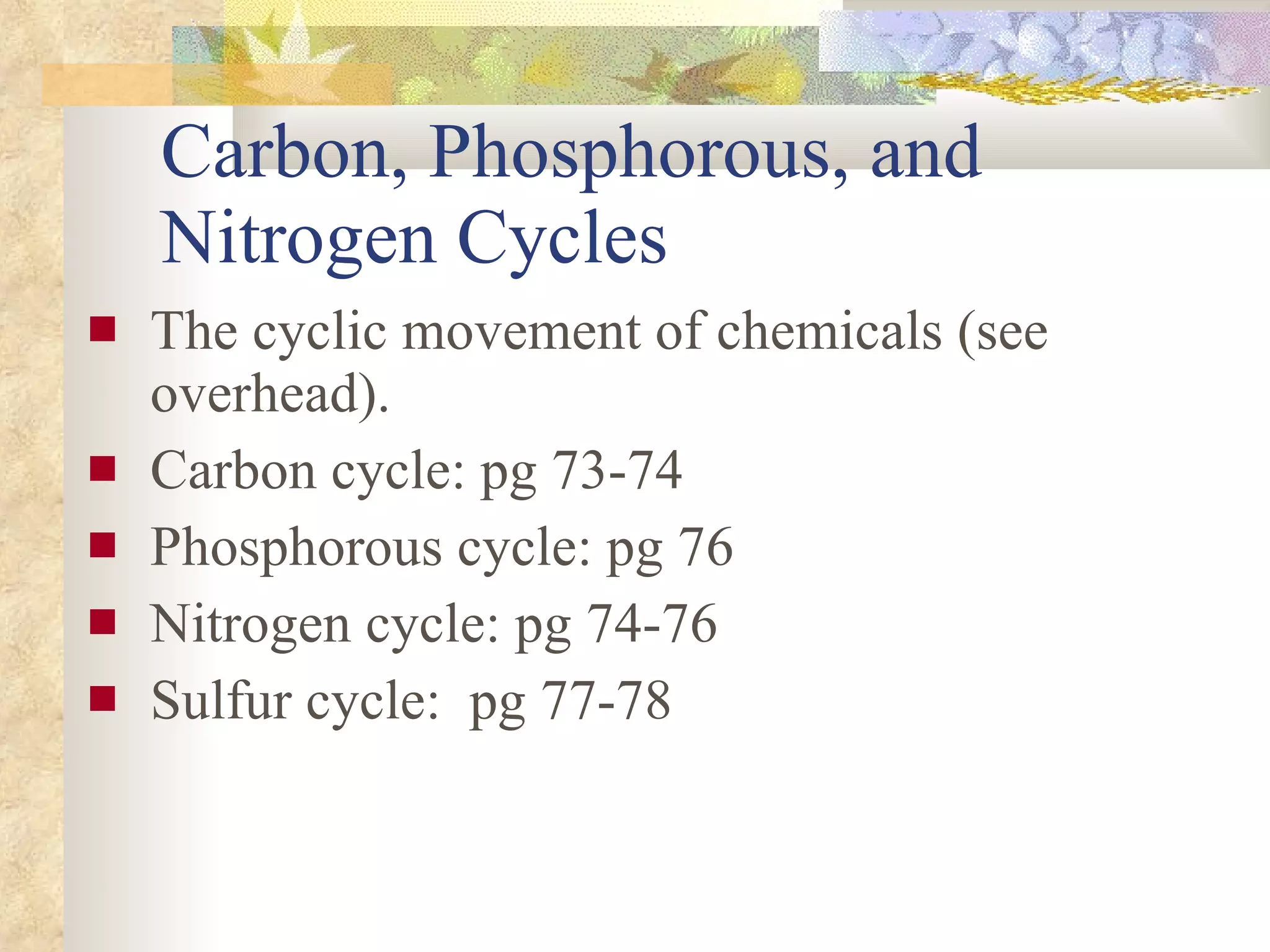 Carbon, Phosphorous, and Nitrogen Cycles The cyclic movement of chemicals (see overhead). Carbon cycle: pg 73-74 Phosphorous cycle: pg 76 Nitrogen cycle: pg 74-76 Sulfur cycle:  pg 77-78 