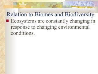 Relation to Biomes and Biodiversity Ecosystems are constantly changing in response to changing environmental conditions. 