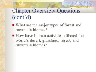 Chapter Overview Questions (cont’d) What are the major types of forest and mountain biomes? How have human activities affected the world’s desert, grassland, forest, and mountain biomes? 