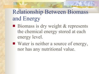 Relationship Between Biomass and Energy Biomass is dry weight & represents the chemical energy stored at each energy level. Water is neither a source of energy, nor has any nutritional value. 