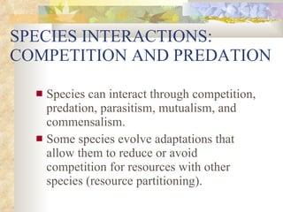 SPECIES INTERACTIONS:  COMPETITION AND PREDATION Species can interact through competition, predation, parasitism, mutualism, and commensalism. Some species evolve adaptations that allow them to reduce or avoid competition for resources with other species (resource partitioning). 