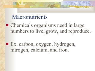 Macronutrients Chemicals organisms need in large numbers to live, grow, and reproduce.  Ex. carbon, oxygen, hydrogen, nitrogen, calcium, and iron. 