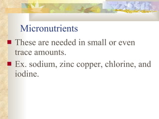 Micronutrients These are needed in small or even trace amounts.  Ex. sodium, zinc copper, chlorine, and iodine. 