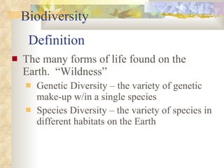 Definition The many forms of life found on the Earth.  “Wildness” Genetic Diversity – the variety of genetic make-up w/in a single species Species Diversity – the variety of species in different habitats on the Earth Biodiversity 