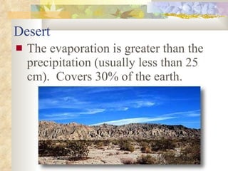 Desert The evaporation is greater than the precipitation (usually less than 25 cm).  Covers 30% of the earth. 