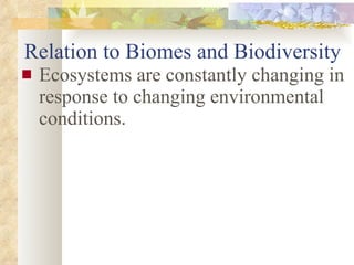 Relation to Biomes and Biodiversity Ecosystems are constantly changing in response to changing environmental conditions. 