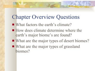 Chapter Overview Questions What factors the earth’s climate? How does climate determine where the earth’s major biome’s are found? What are the major types of desert biomes? What are the major types of grassland biomes? 