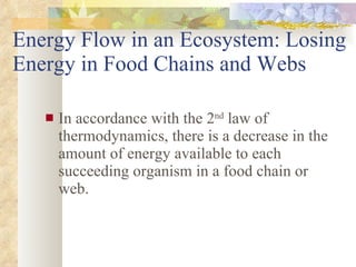 Energy Flow in an Ecosystem: Losing Energy in Food Chains and Webs In accordance with the 2 nd  law of thermodynamics, there is a decrease in the amount of energy available to each succeeding organism in a food chain or web. 