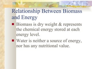 Relationship Between Biomass and Energy Biomass is dry weight & represents the chemical energy stored at each energy level. Water is neither a source of energy, nor has any nutritional value. 