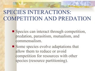 SPECIES INTERACTIONS:  COMPETITION AND PREDATION Species can interact through competition, predation, parasitism, mutualism, and commensalism. Some species evolve adaptations that allow them to reduce or avoid competition for resources with other species (resource partitioning). 