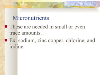 Micronutrients These are needed in small or even trace amounts.  Ex. sodium, zinc copper, chlorine, and iodine. 