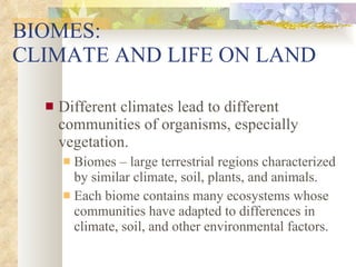 BIOMES:  CLIMATE AND LIFE ON LAND Different climates lead to different communities of organisms, especially vegetation. Biomes – large terrestrial regions characterized by similar climate, soil, plants, and animals. Each biome contains many ecosystems whose communities have adapted to differences in climate, soil, and other environmental factors. 