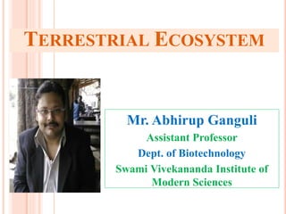 TERRESTRIAL ECOSYSTEM
Mr. Abhirup Ganguli
Assistant Professor
Dept. of Biotechnology
Swami Vivekananda Institute of
Modern Sciences
1
 
