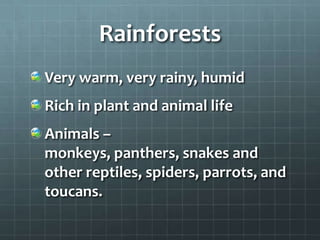 Rainforests
Very warm, very rainy, humid
Rich in plant and animal life
Animals –
monkeys, panthers, snakes and
other reptiles, spiders, parrots, and
toucans.
 