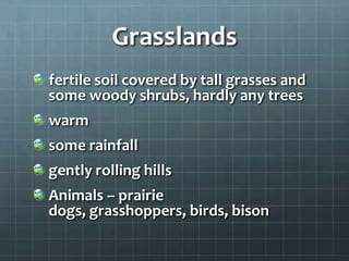 Grasslands
fertile soil covered by tall grasses and
some woody shrubs, hardly any trees
warm
some rainfall
gently rolling hills
Animals – prairie
dogs, grasshoppers, birds, bison
 