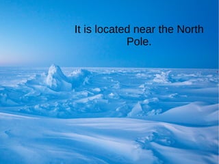 It is located near the North
Pole.
 